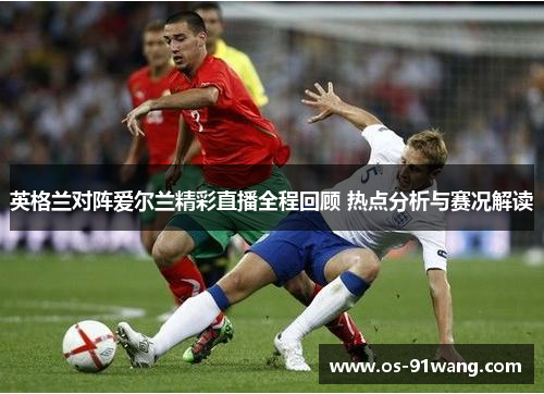 英格兰对阵爱尔兰精彩直播全程回顾 热点分析与赛况解读
