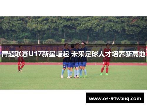 青超联赛U17新星崛起 未来足球人才培养新高地
